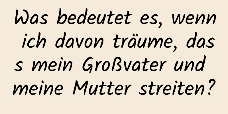 Was bedeutet es, wenn ich davon träume, dass mein Großvater und meine Mutter streiten?