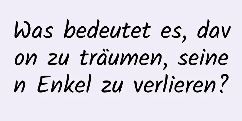 Was bedeutet es, davon zu träumen, seinen Enkel zu verlieren?