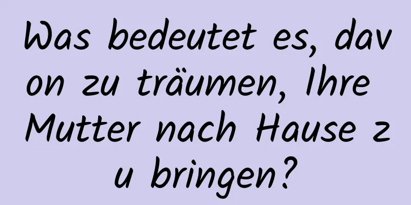 Was bedeutet es, davon zu träumen, Ihre Mutter nach Hause zu bringen?
