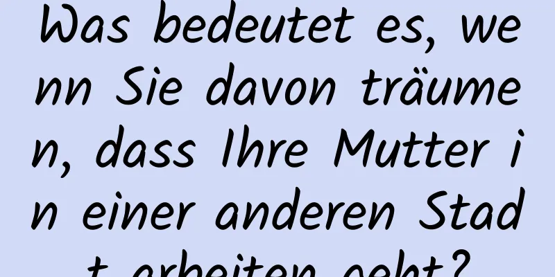 Was bedeutet es, wenn Sie davon träumen, dass Ihre Mutter in einer anderen Stadt arbeiten geht?
