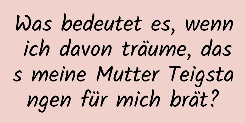Was bedeutet es, wenn ich davon träume, dass meine Mutter Teigstangen für mich brät?
