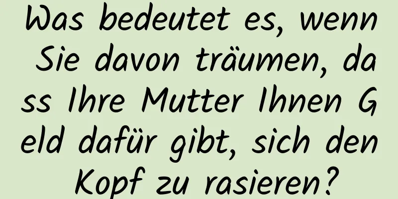 Was bedeutet es, wenn Sie davon träumen, dass Ihre Mutter Ihnen Geld dafür gibt, sich den Kopf zu rasieren?