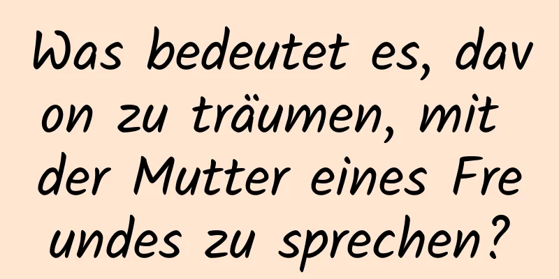 Was bedeutet es, davon zu träumen, mit der Mutter eines Freundes zu sprechen?