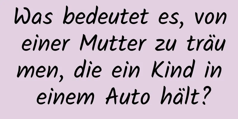 Was bedeutet es, von einer Mutter zu träumen, die ein Kind in einem Auto hält?