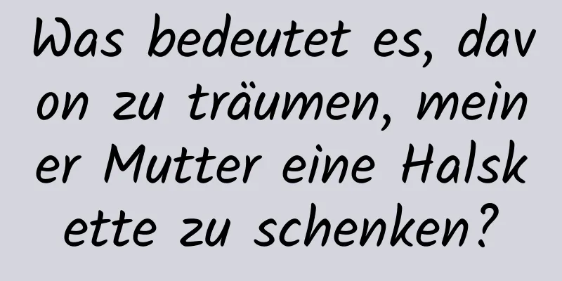 Was bedeutet es, davon zu träumen, meiner Mutter eine Halskette zu schenken?