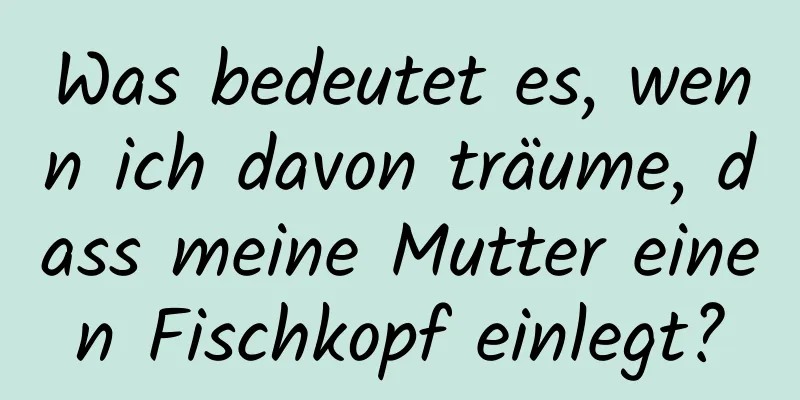 Was bedeutet es, wenn ich davon träume, dass meine Mutter einen Fischkopf einlegt?