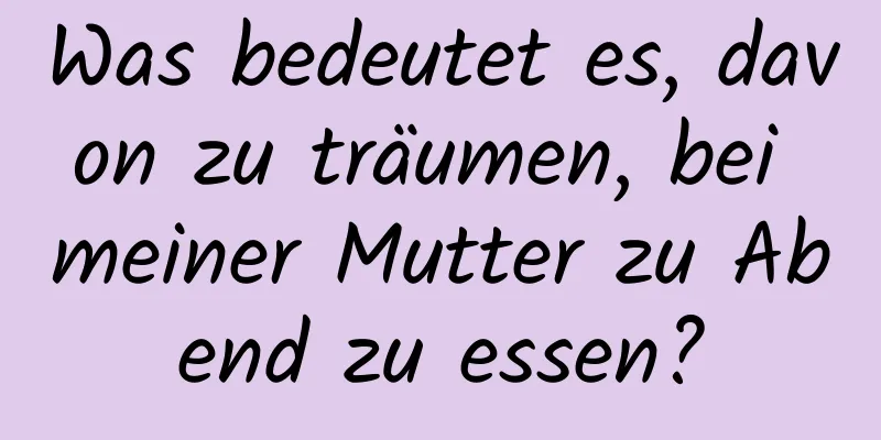 Was bedeutet es, davon zu träumen, bei meiner Mutter zu Abend zu essen?
