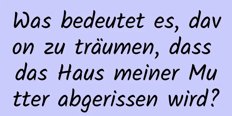 Was bedeutet es, davon zu träumen, dass das Haus meiner Mutter abgerissen wird?