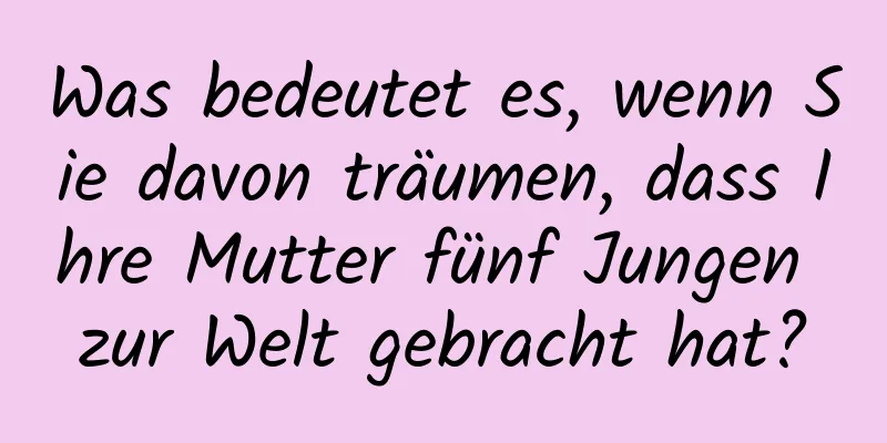 Was bedeutet es, wenn Sie davon träumen, dass Ihre Mutter fünf Jungen zur Welt gebracht hat?