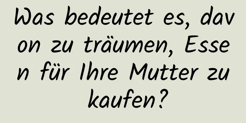 Was bedeutet es, davon zu träumen, Essen für Ihre Mutter zu kaufen?