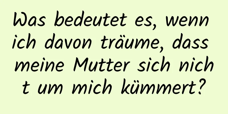 Was bedeutet es, wenn ich davon träume, dass meine Mutter sich nicht um mich kümmert?