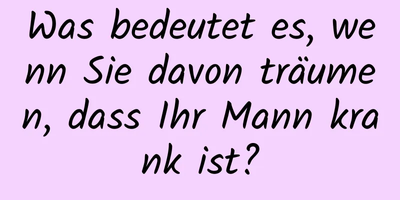 Was bedeutet es, wenn Sie davon träumen, dass Ihr Mann krank ist?