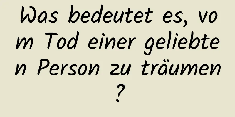 Was bedeutet es, vom Tod einer geliebten Person zu träumen?