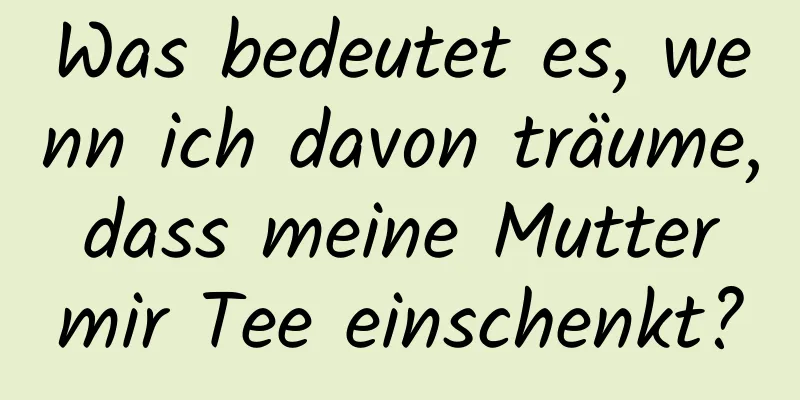 Was bedeutet es, wenn ich davon träume, dass meine Mutter mir Tee einschenkt?