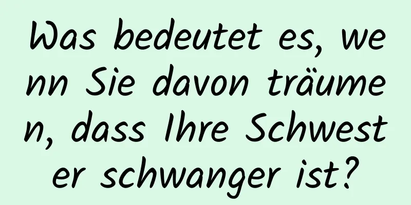 Was bedeutet es, wenn Sie davon träumen, dass Ihre Schwester schwanger ist?