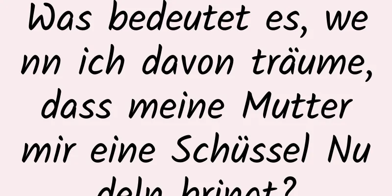 Was bedeutet es, wenn ich davon träume, dass meine Mutter mir eine Schüssel Nudeln bringt?