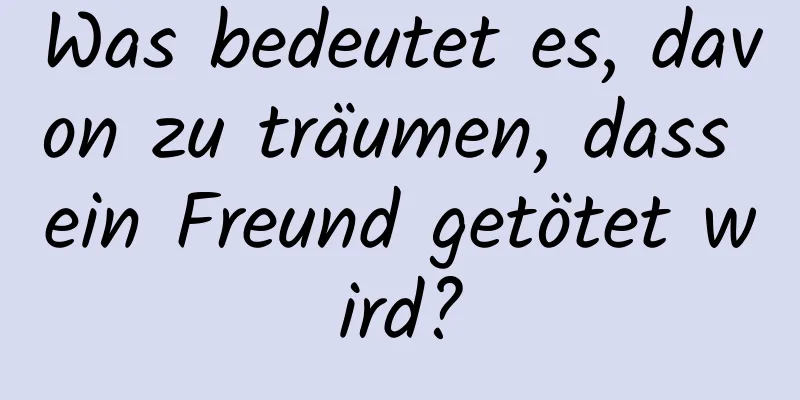 Was bedeutet es, davon zu träumen, dass ein Freund getötet wird?