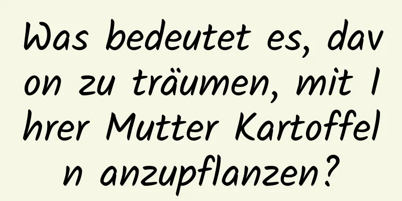 Was bedeutet es, davon zu träumen, mit Ihrer Mutter Kartoffeln anzupflanzen?