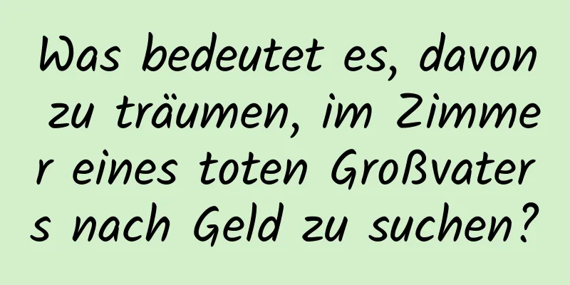 Was bedeutet es, davon zu träumen, im Zimmer eines toten Großvaters nach Geld zu suchen?