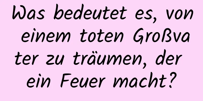Was bedeutet es, von einem toten Großvater zu träumen, der ein Feuer macht?