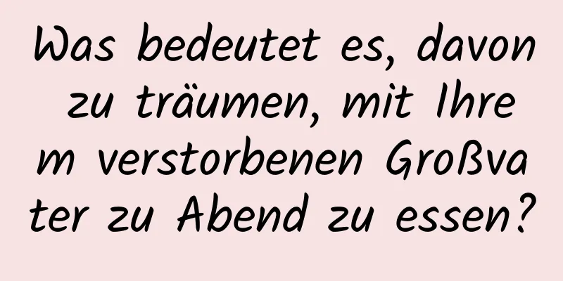 Was bedeutet es, davon zu träumen, mit Ihrem verstorbenen Großvater zu Abend zu essen?