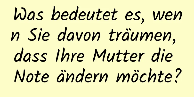 Was bedeutet es, wenn Sie davon träumen, dass Ihre Mutter die Note ändern möchte?