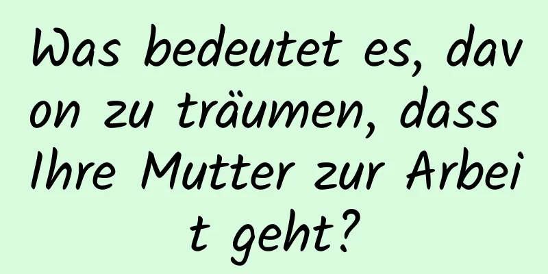 Was bedeutet es, davon zu träumen, dass Ihre Mutter zur Arbeit geht?