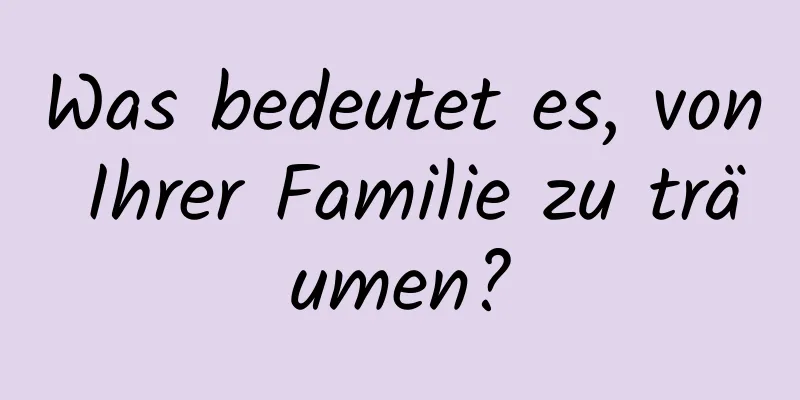 Was bedeutet es, von Ihrer Familie zu träumen?