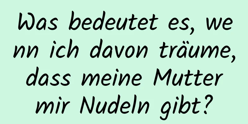 Was bedeutet es, wenn ich davon träume, dass meine Mutter mir Nudeln gibt?