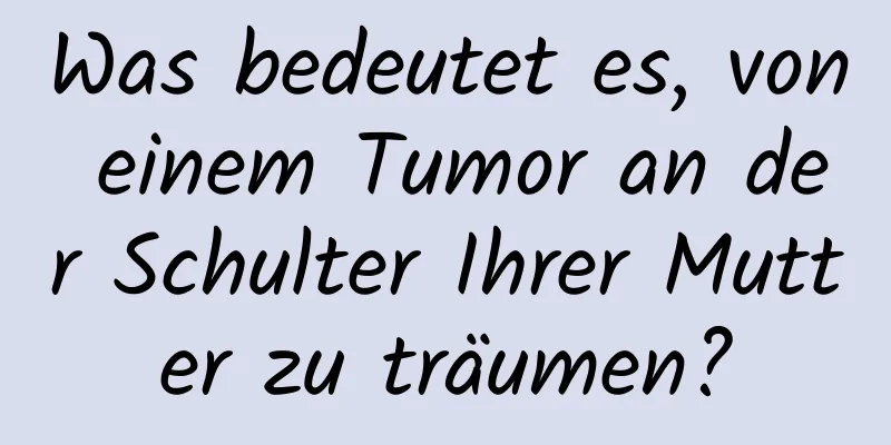 Was bedeutet es, von einem Tumor an der Schulter Ihrer Mutter zu träumen?