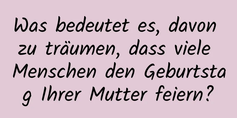 Was bedeutet es, davon zu träumen, dass viele Menschen den Geburtstag Ihrer Mutter feiern?