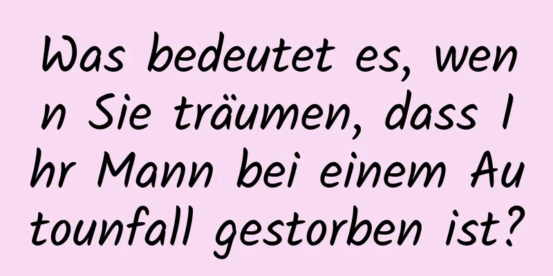 Was bedeutet es, wenn Sie träumen, dass Ihr Mann bei einem Autounfall gestorben ist?