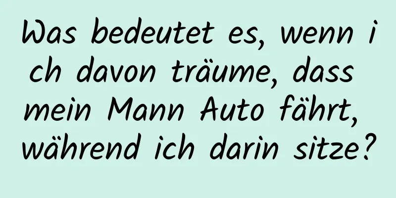 Was bedeutet es, wenn ich davon träume, dass mein Mann Auto fährt, während ich darin sitze?