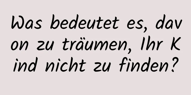 Was bedeutet es, davon zu träumen, Ihr Kind nicht zu finden?