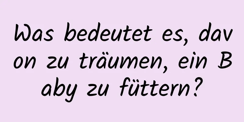 Was bedeutet es, davon zu träumen, ein Baby zu füttern?