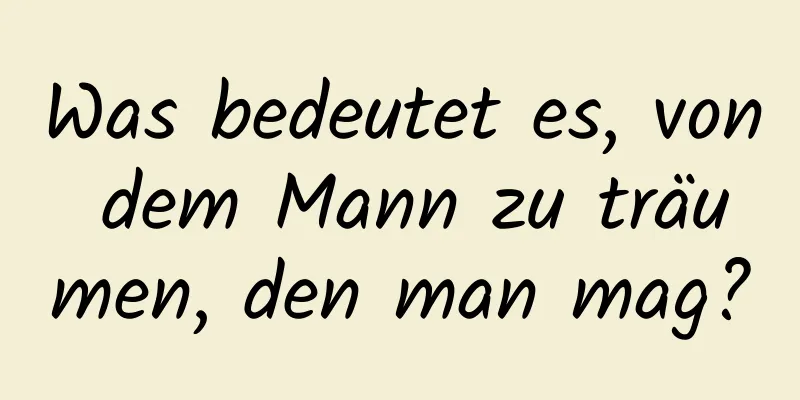 Was bedeutet es, von dem Mann zu träumen, den man mag?