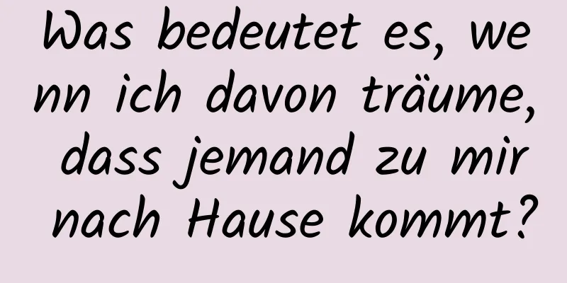 Was bedeutet es, wenn ich davon träume, dass jemand zu mir nach Hause kommt?