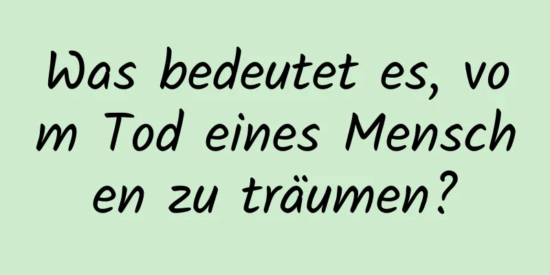 Was bedeutet es, vom Tod eines Menschen zu träumen?