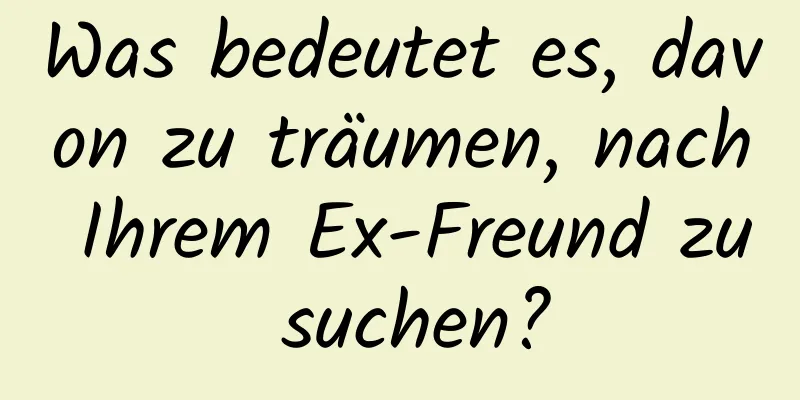 Was bedeutet es, davon zu träumen, nach Ihrem Ex-Freund zu suchen?