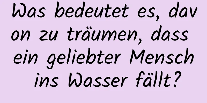Was bedeutet es, davon zu träumen, dass ein geliebter Mensch ins Wasser fällt?
