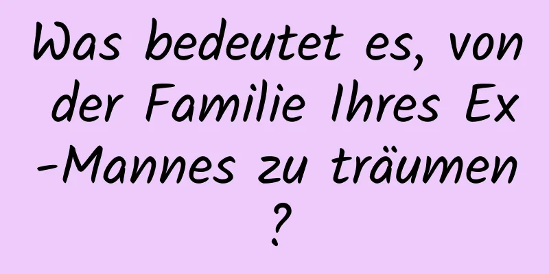 Was bedeutet es, von der Familie Ihres Ex-Mannes zu träumen?