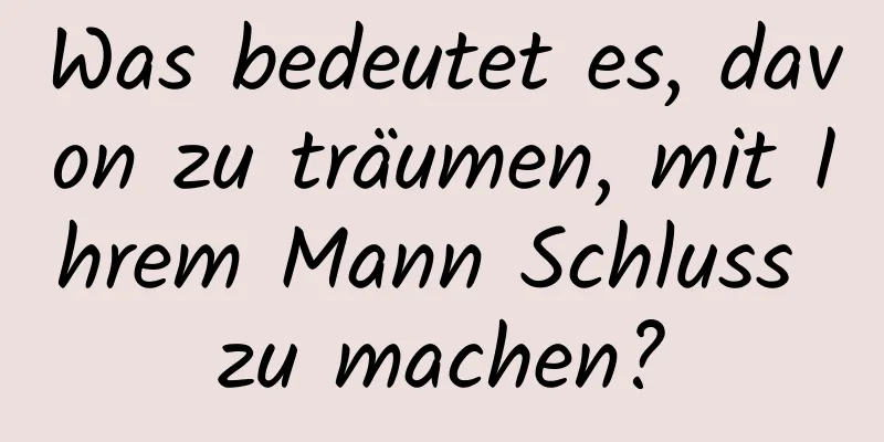 Was bedeutet es, davon zu träumen, mit Ihrem Mann Schluss zu machen?