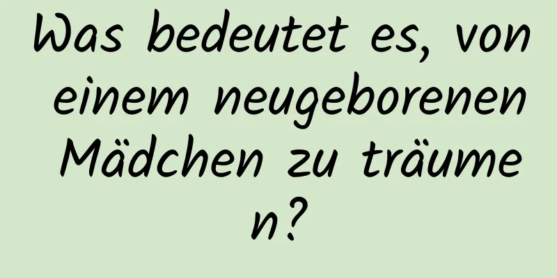 Was bedeutet es, von einem neugeborenen Mädchen zu träumen?