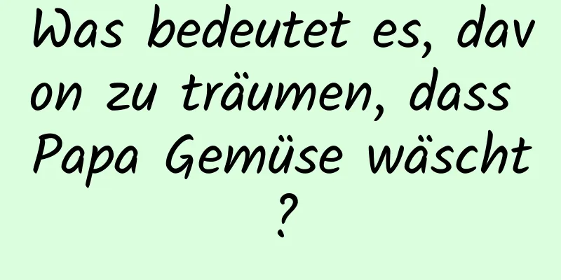 Was bedeutet es, davon zu träumen, dass Papa Gemüse wäscht?