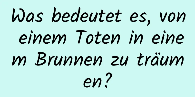 Was bedeutet es, von einem Toten in einem Brunnen zu träumen?