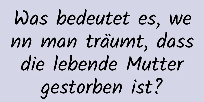 Was bedeutet es, wenn man träumt, dass die lebende Mutter gestorben ist?