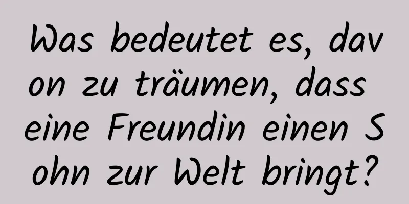 Was bedeutet es, davon zu träumen, dass eine Freundin einen Sohn zur Welt bringt?