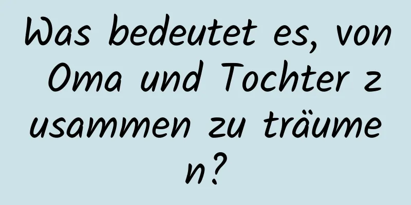 Was bedeutet es, von Oma und Tochter zusammen zu träumen?