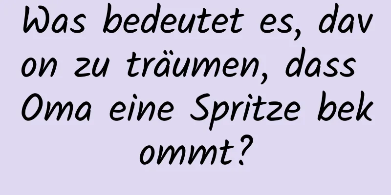 Was bedeutet es, davon zu träumen, dass Oma eine Spritze bekommt?