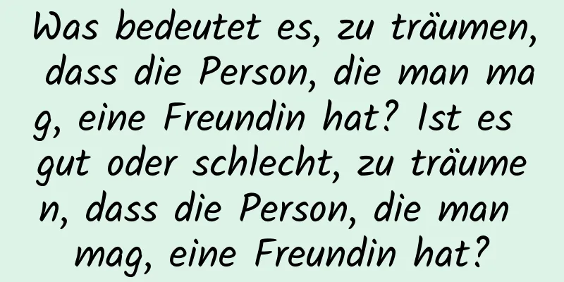 Was bedeutet es, zu träumen, dass die Person, die man mag, eine Freundin hat? Ist es gut oder schlecht, zu träumen, dass die Person, die man mag, eine Freundin hat?